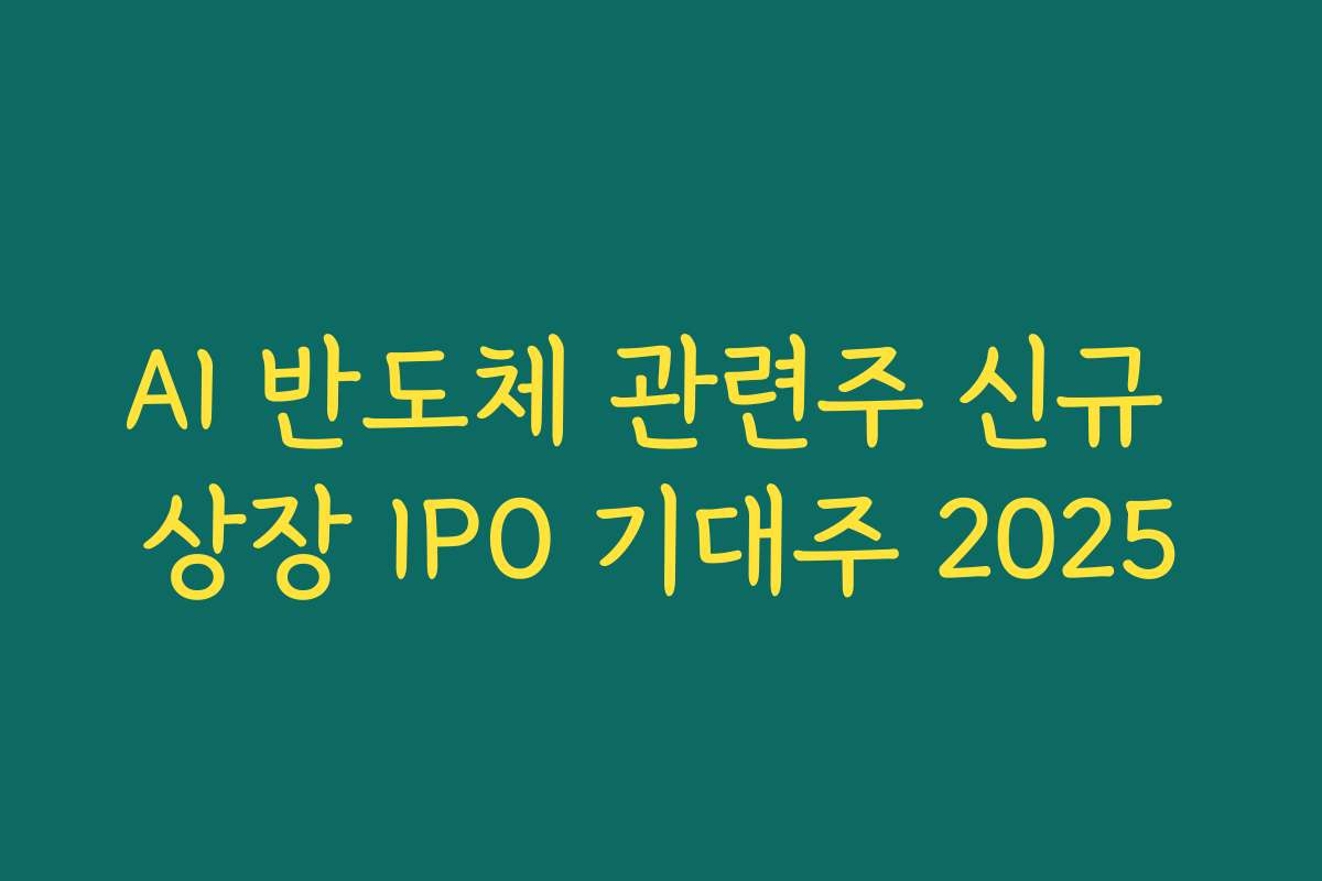 AI 반도체 관련주 신규 상장 IPO 기대주 2025