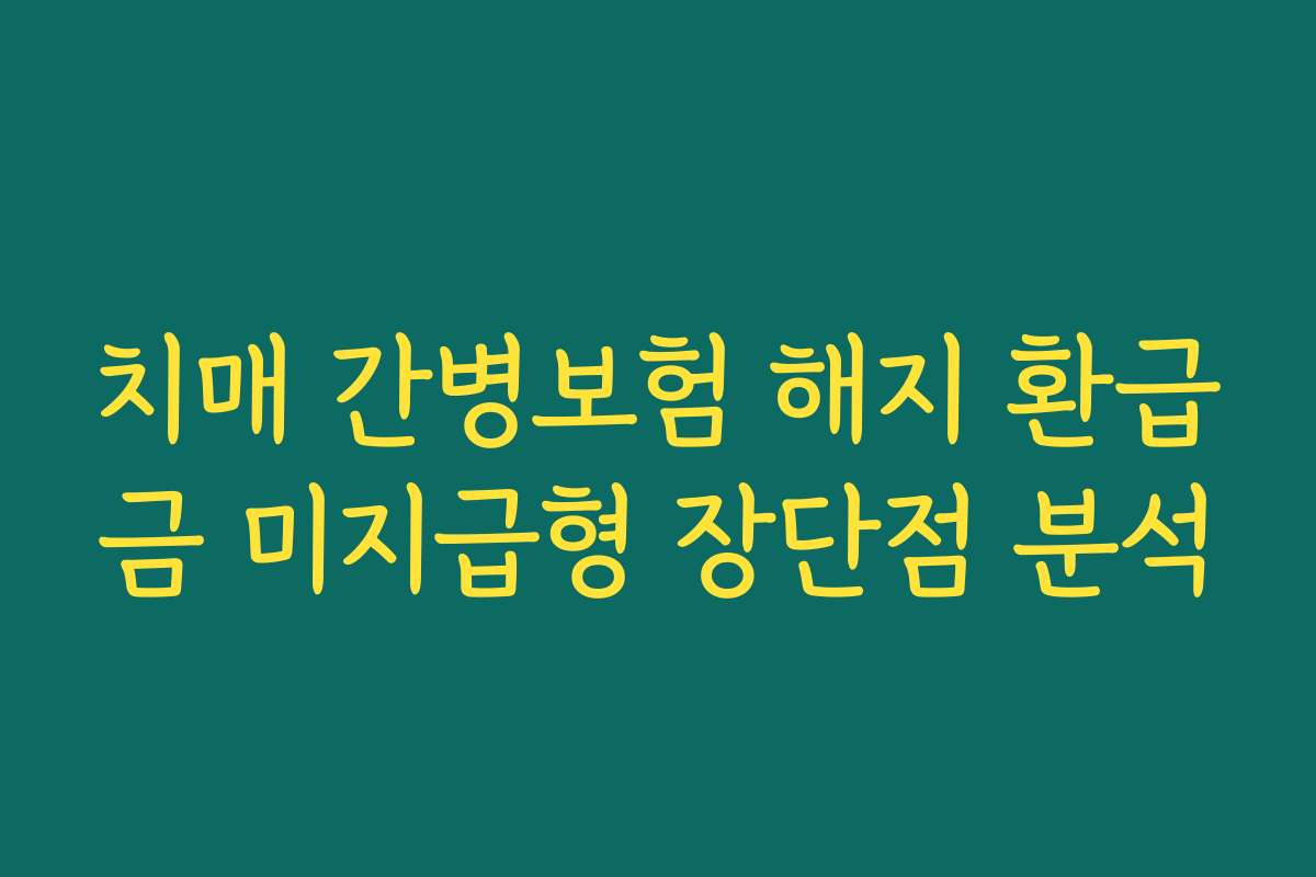 치매 간병보험 해지 환급금 미지급형 장단점 분석