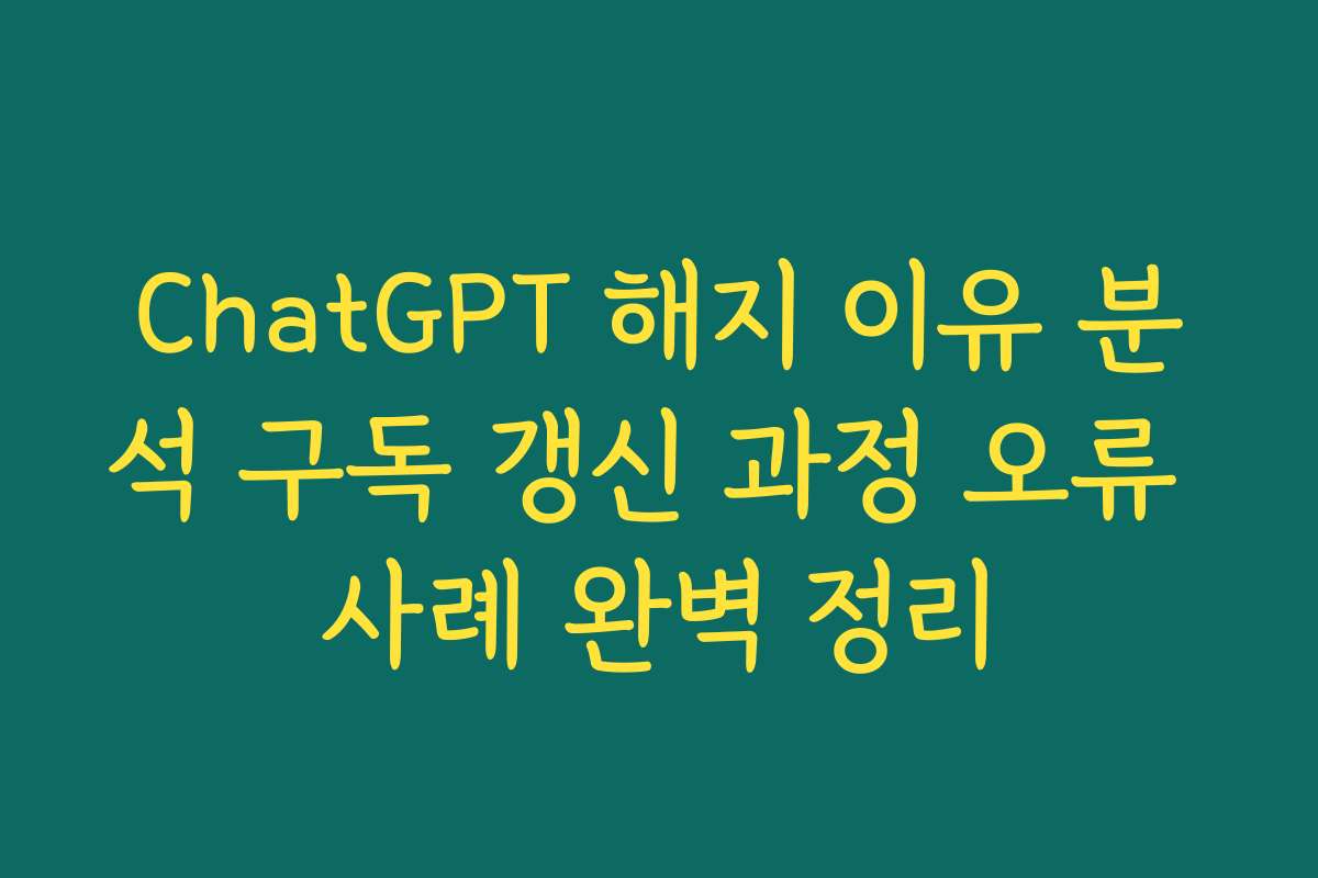 ChatGPT 해지 이유 분석 구독 갱신 과정 오류 사례 완벽 정리