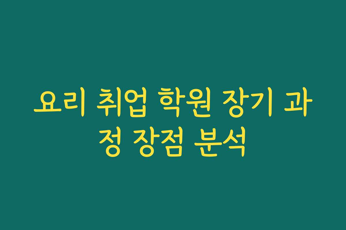 요리 취업 학원 장기 과정 장점 분석