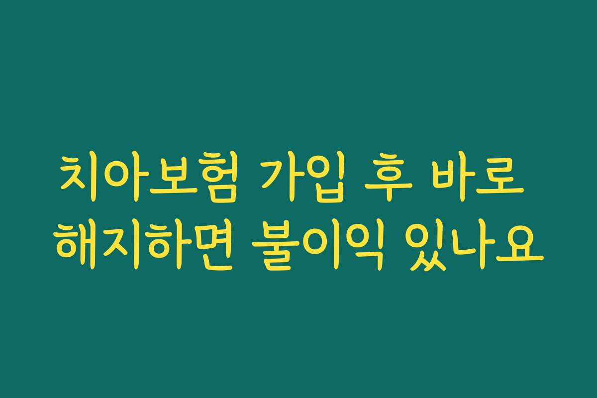 치아보험 가입 후 바로 해지하면 불이익 있나요