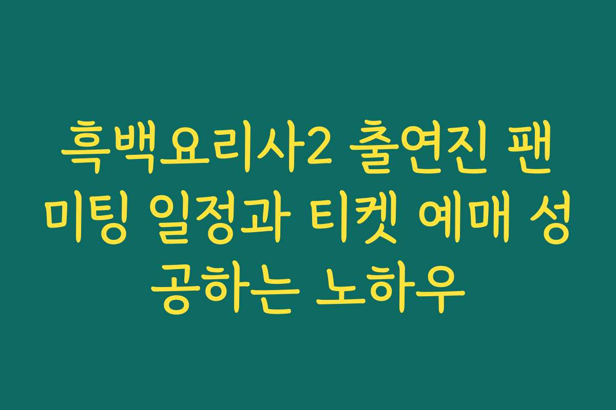 흑백요리사2 출연진 팬미팅 일정과 티켓 예매 성공하는 노하우