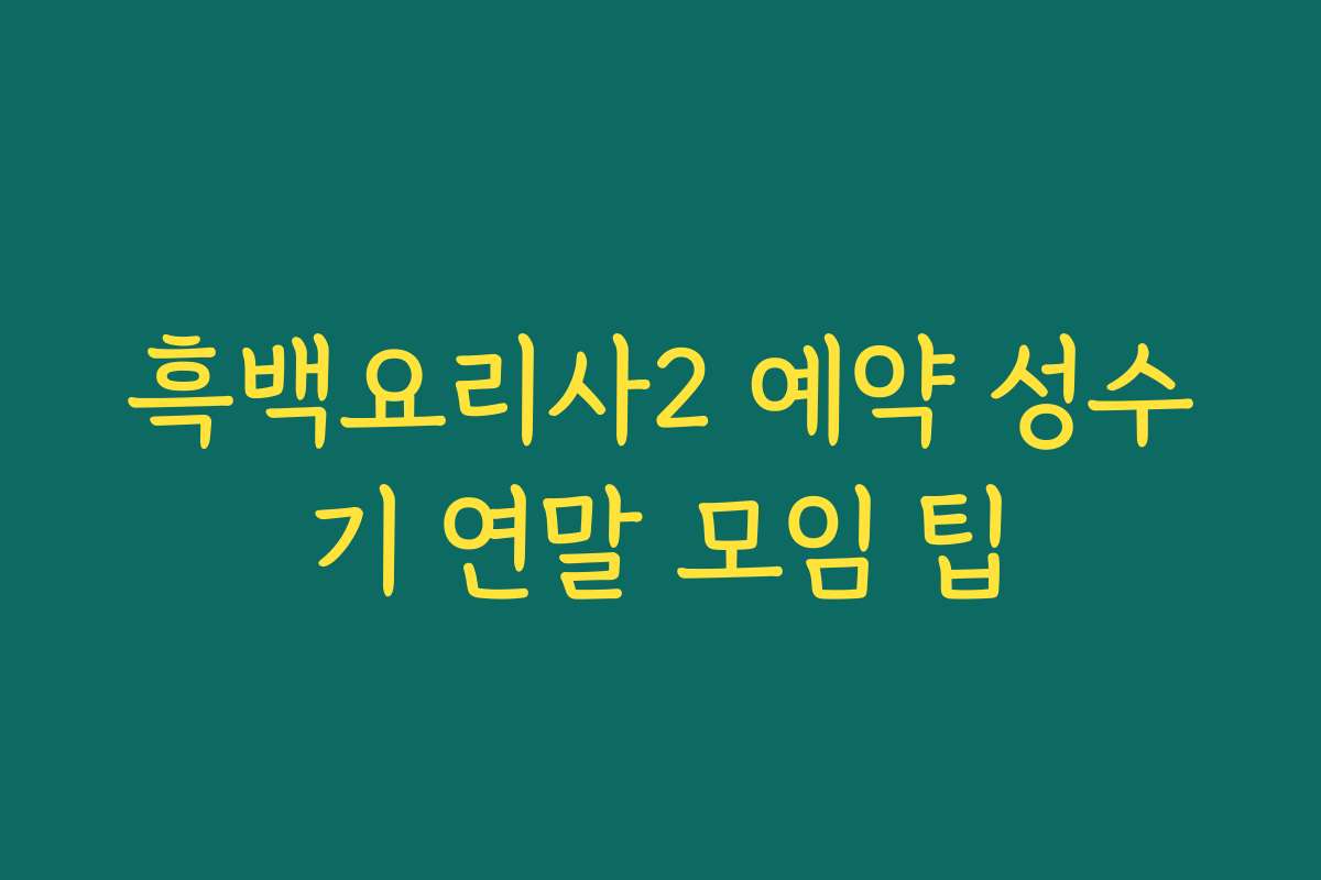 흑백요리사2 예약 성수기 연말 모임 팁
