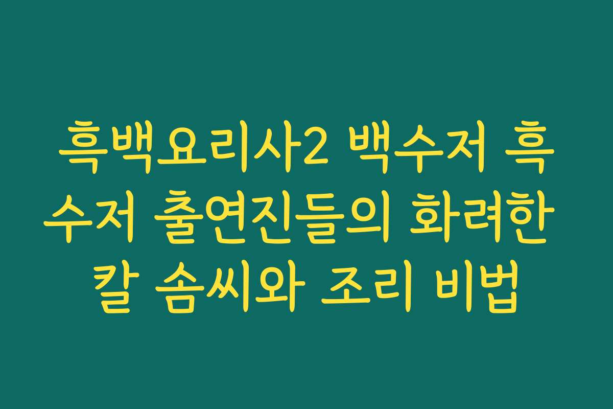 흑백요리사2 백수저 흑수저 출연진들의 화려한 칼 솜씨와 조리 비법