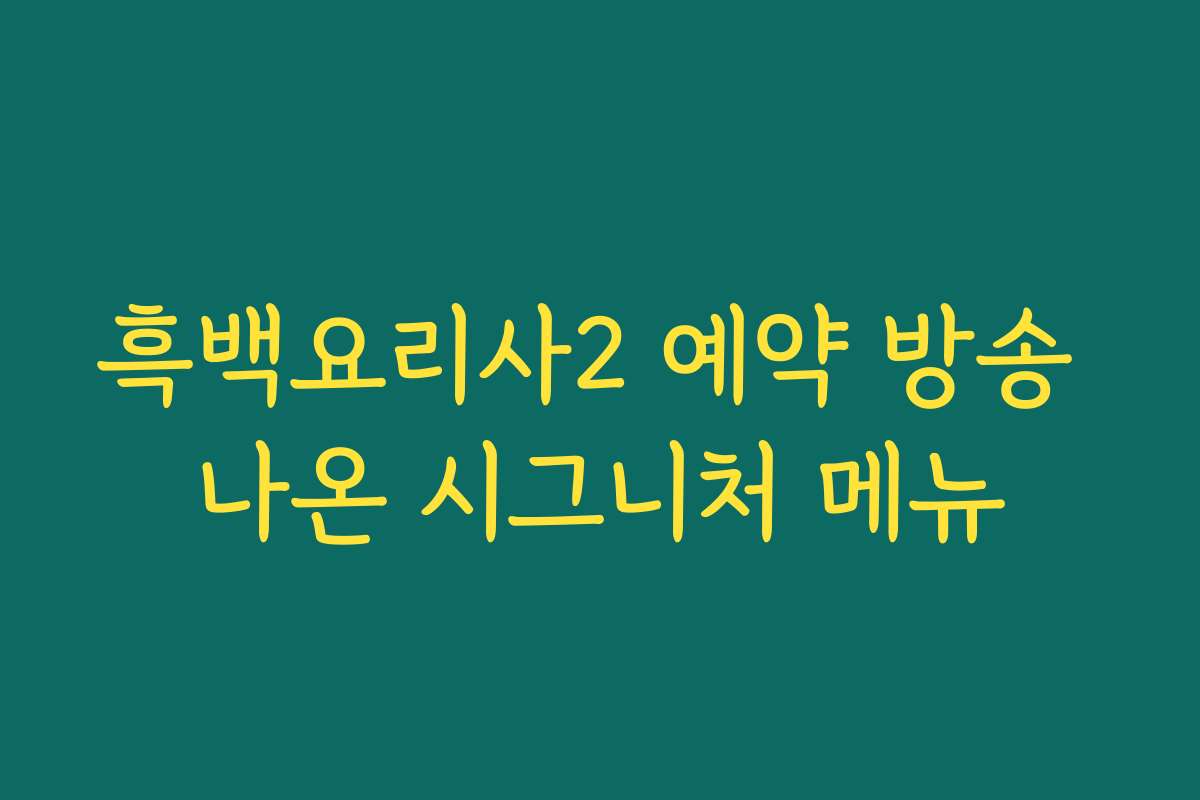 흑백요리사2 예약 방송 나온 시그니처 메뉴