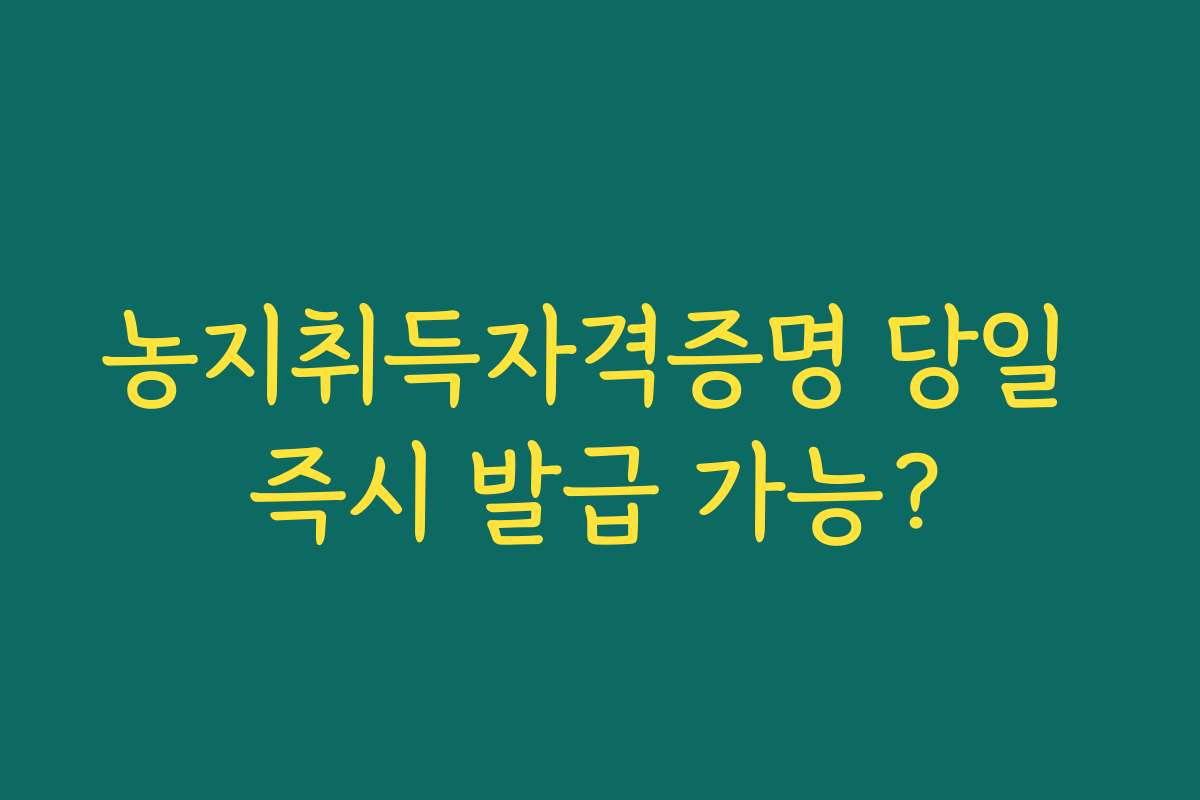 농지취득자격증명 당일 즉시 발급 가능?