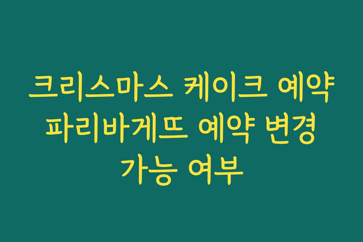 크리스마스 케이크 예약 파리바게뜨 예약 변경 가능 여부