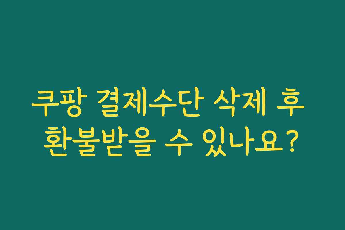 쿠팡 결제수단 삭제 후 환불받을 수 있나요?