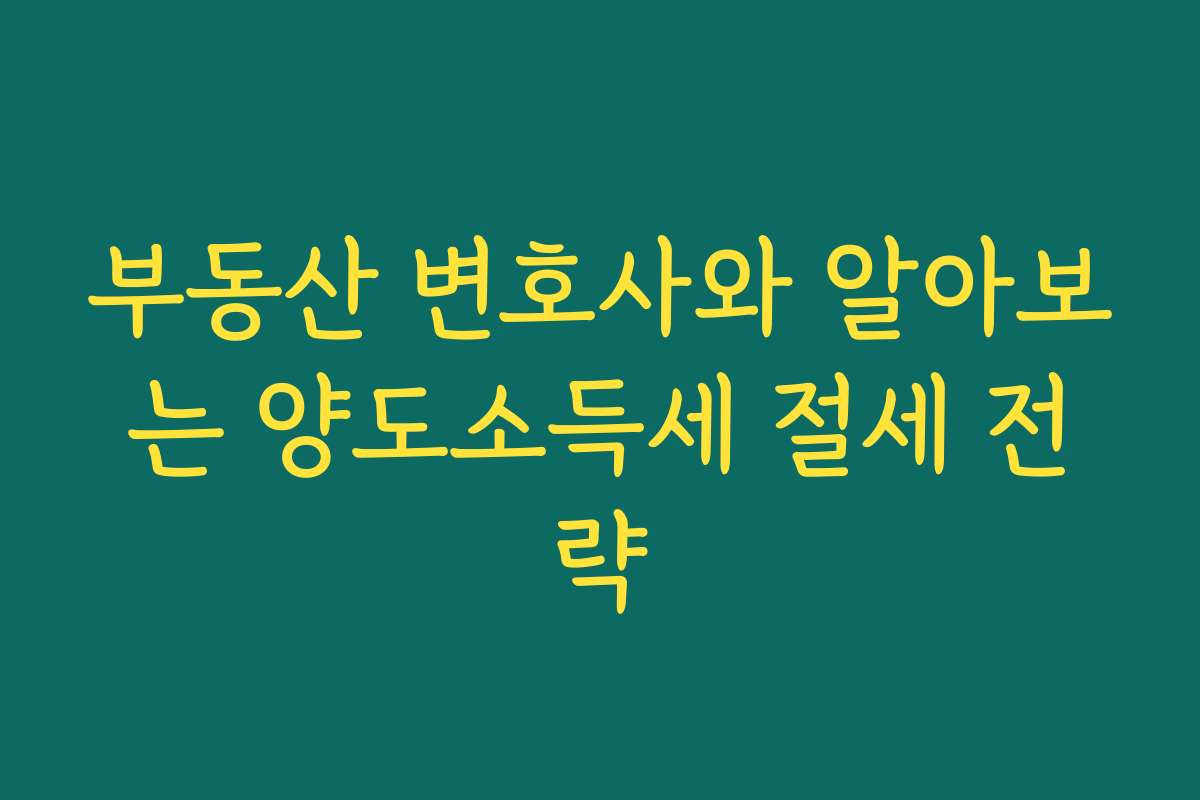 부동산 변호사와 알아보는 양도소득세 절세 전략