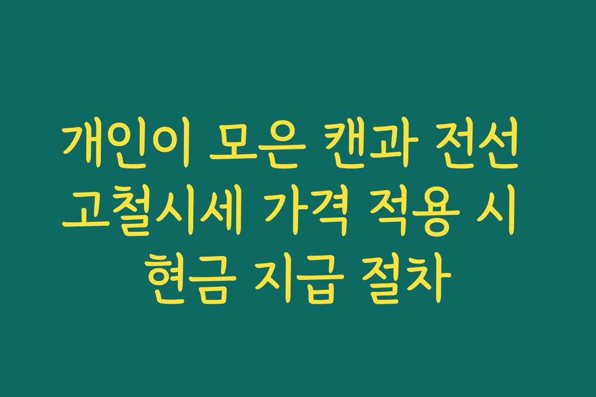 개인이 모은 캔과 전선 고철시세 가격 적용 시 현금 지급 절차