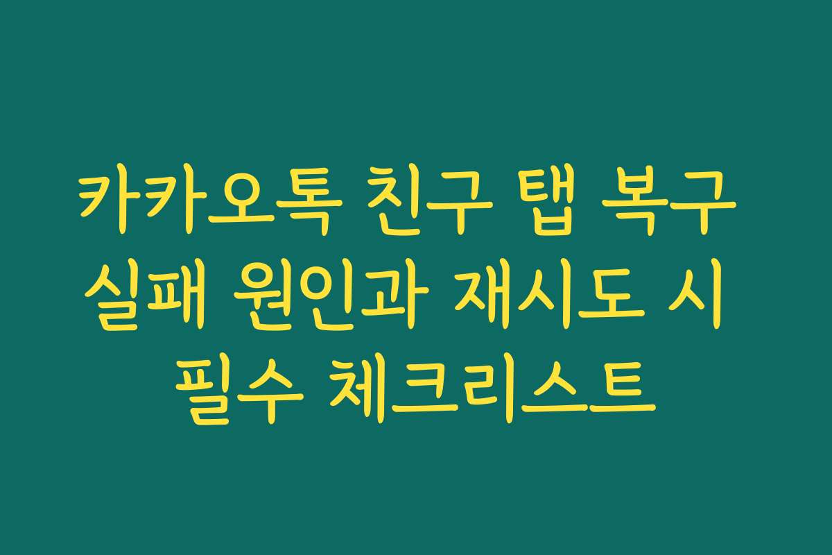 카카오톡 친구 탭 복구 실패 원인과 재시도 시 필수 체크리스트