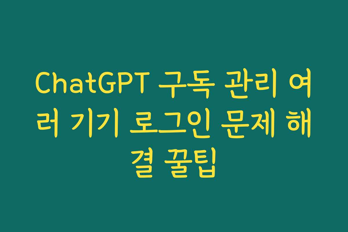 ChatGPT 구독 관리 여러 기기 로그인 문제 해결 꿀팁