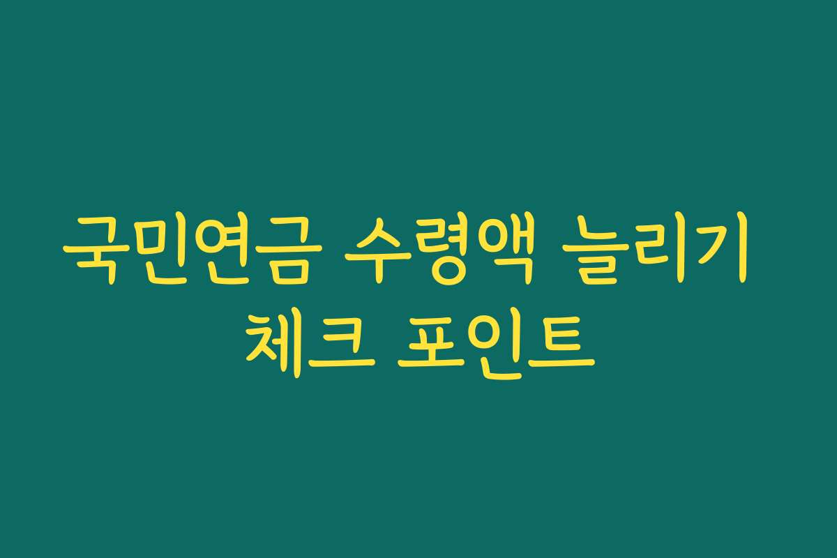 국민연금 수령액 늘리기 체크 포인트