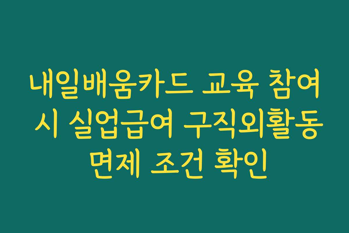 내일배움카드 교육 참여 시 실업급여 구직외활동 면제 조건 확인