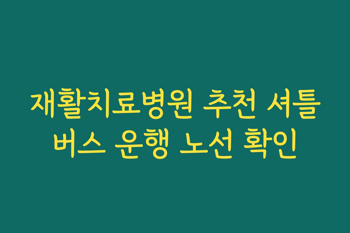 재활치료병원 추천 셔틀버스 운행 노선 확인