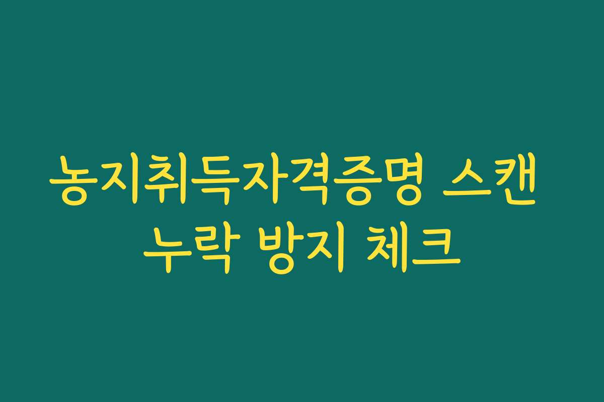농지취득자격증명 스캔 누락 방지 체크