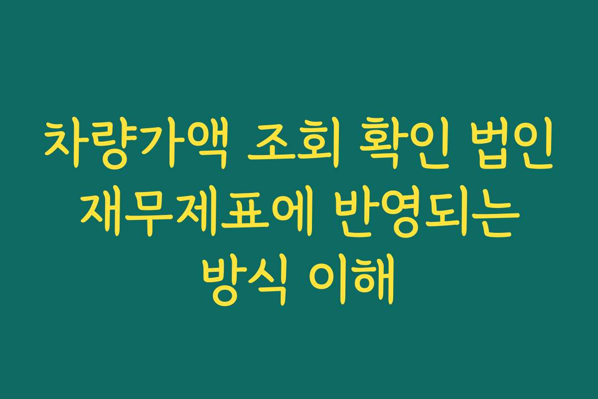 차량가액 조회 확인 법인 재무제표에 반영되는 방식 이해