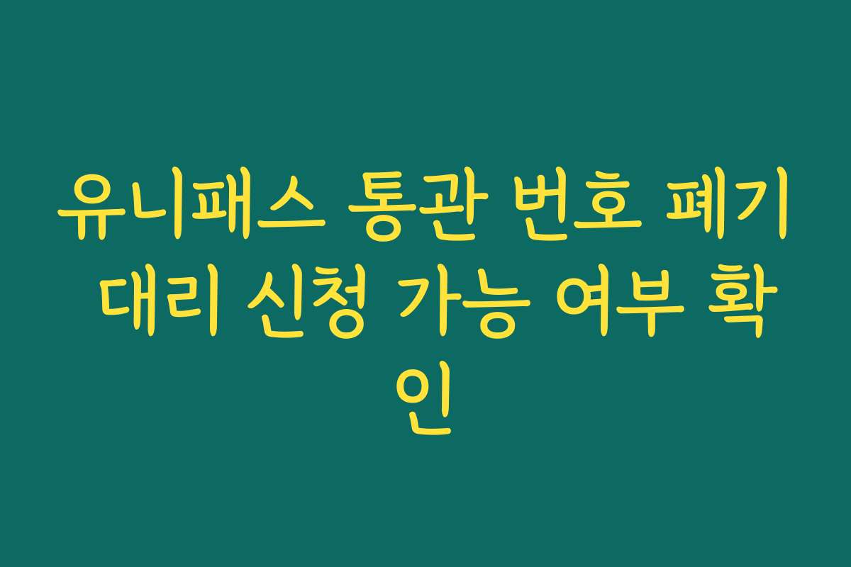 유니패스 통관 번호 폐기 대리 신청 가능 여부 확인