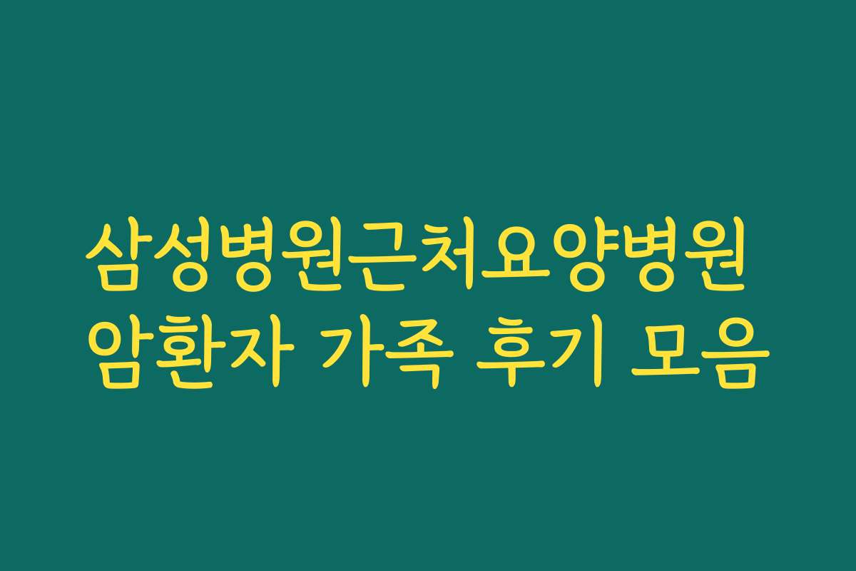 삼성병원근처요양병원 암환자 가족 후기 모음