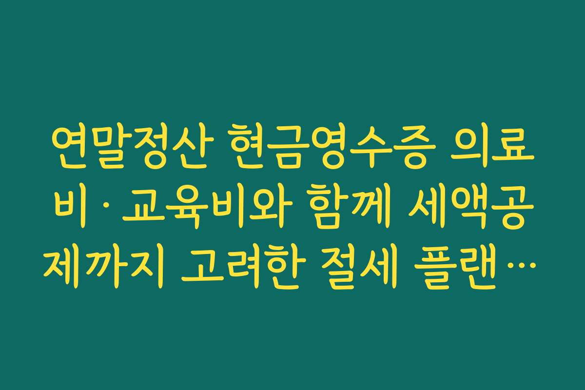 연말정산 현금영수증 의료비·교육비와 함께 세액공제까지 고려한 절세 플랜 조합하기