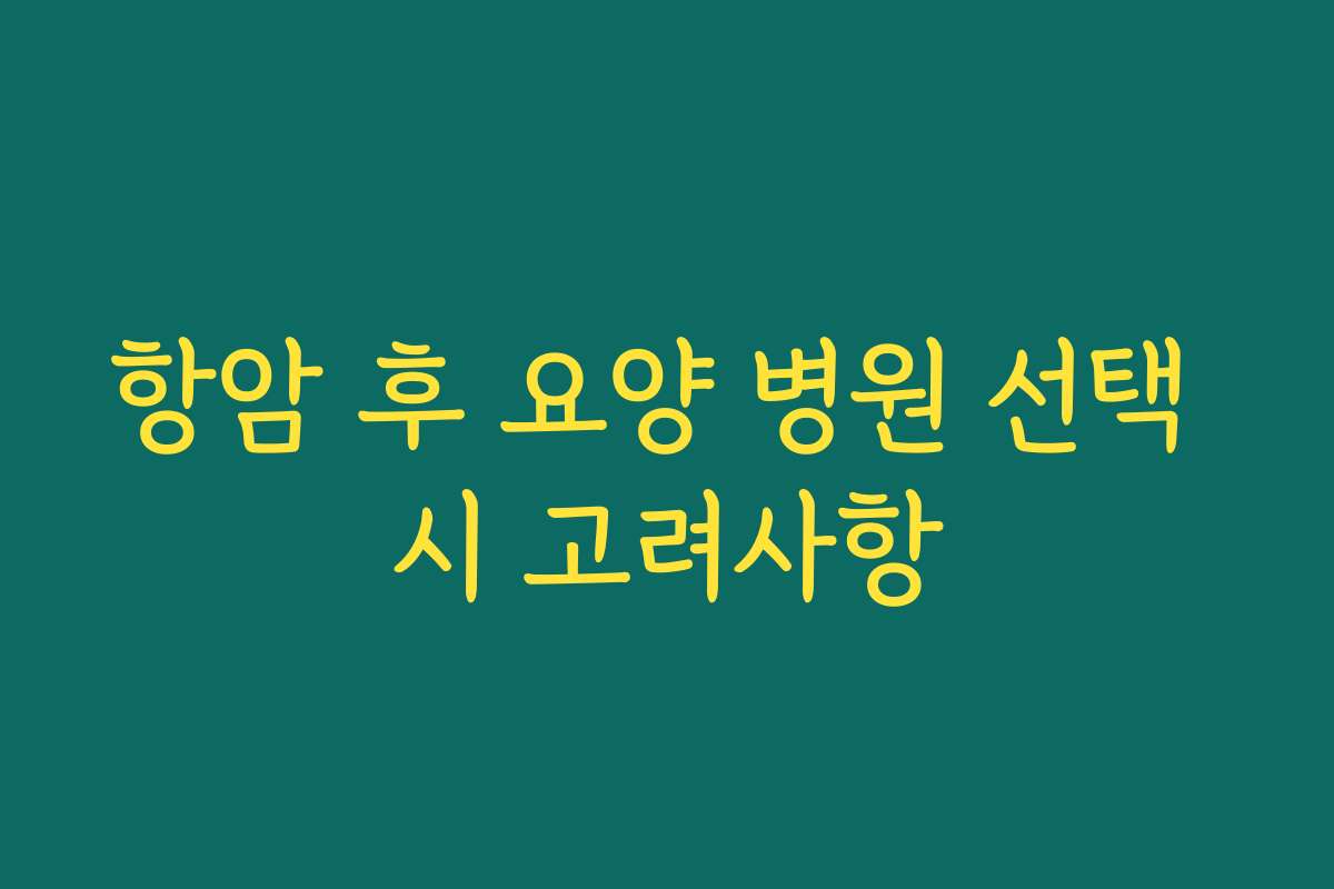항암 후 요양 병원 선택 시 고려사항