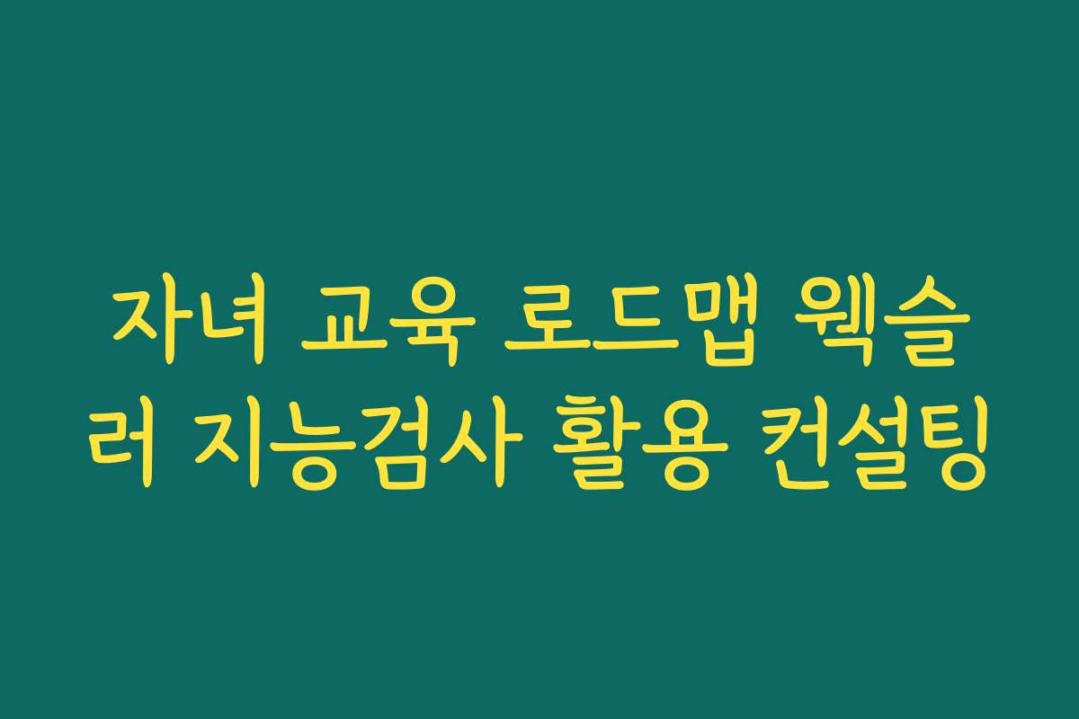 자녀 교육 로드맵 웩슬러 지능검사 활용 컨설팅