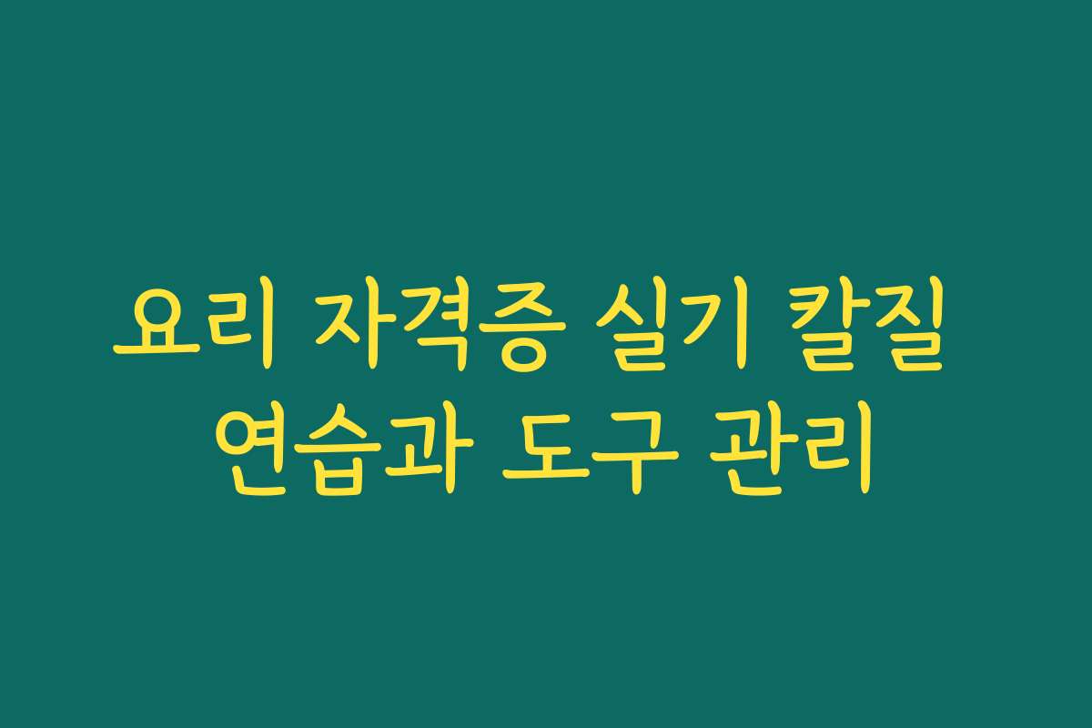 요리 자격증 실기 칼질 연습과 도구 관리