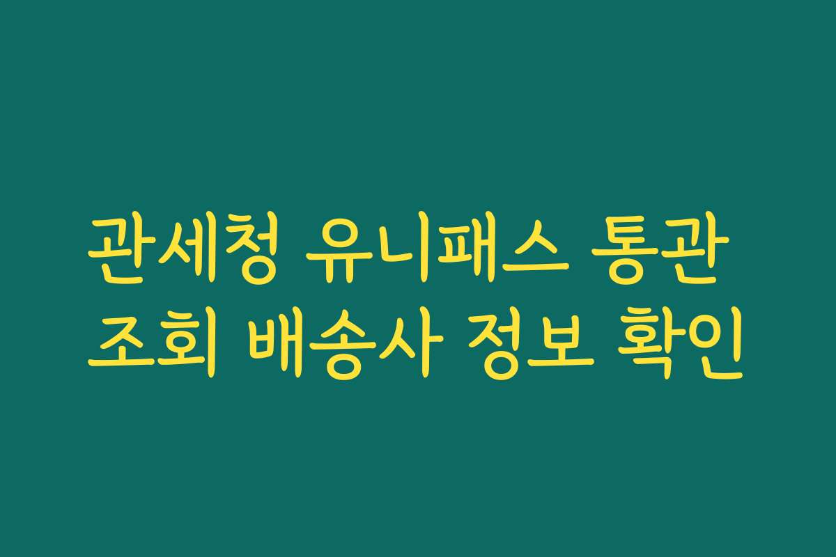 관세청 유니패스 통관 조회 배송사 정보 확인