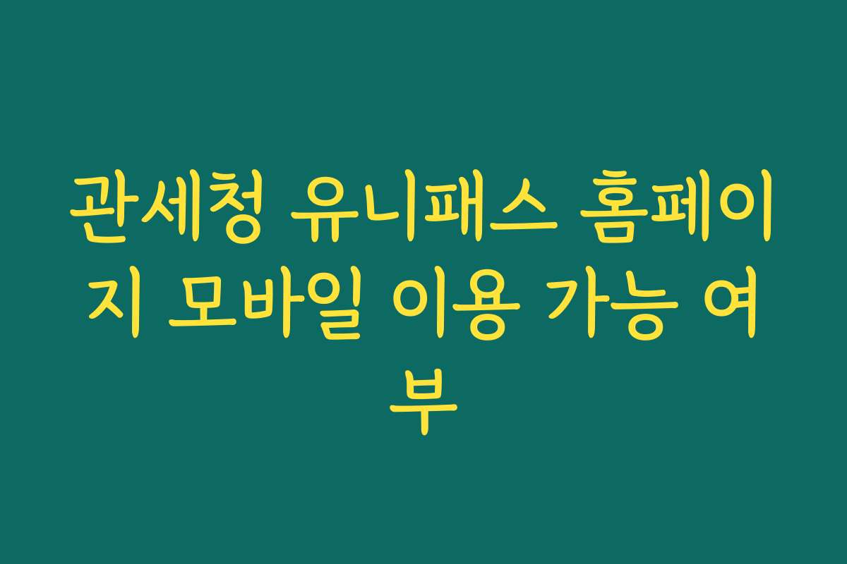 관세청 유니패스 홈페이지 모바일 이용 가능 여부
