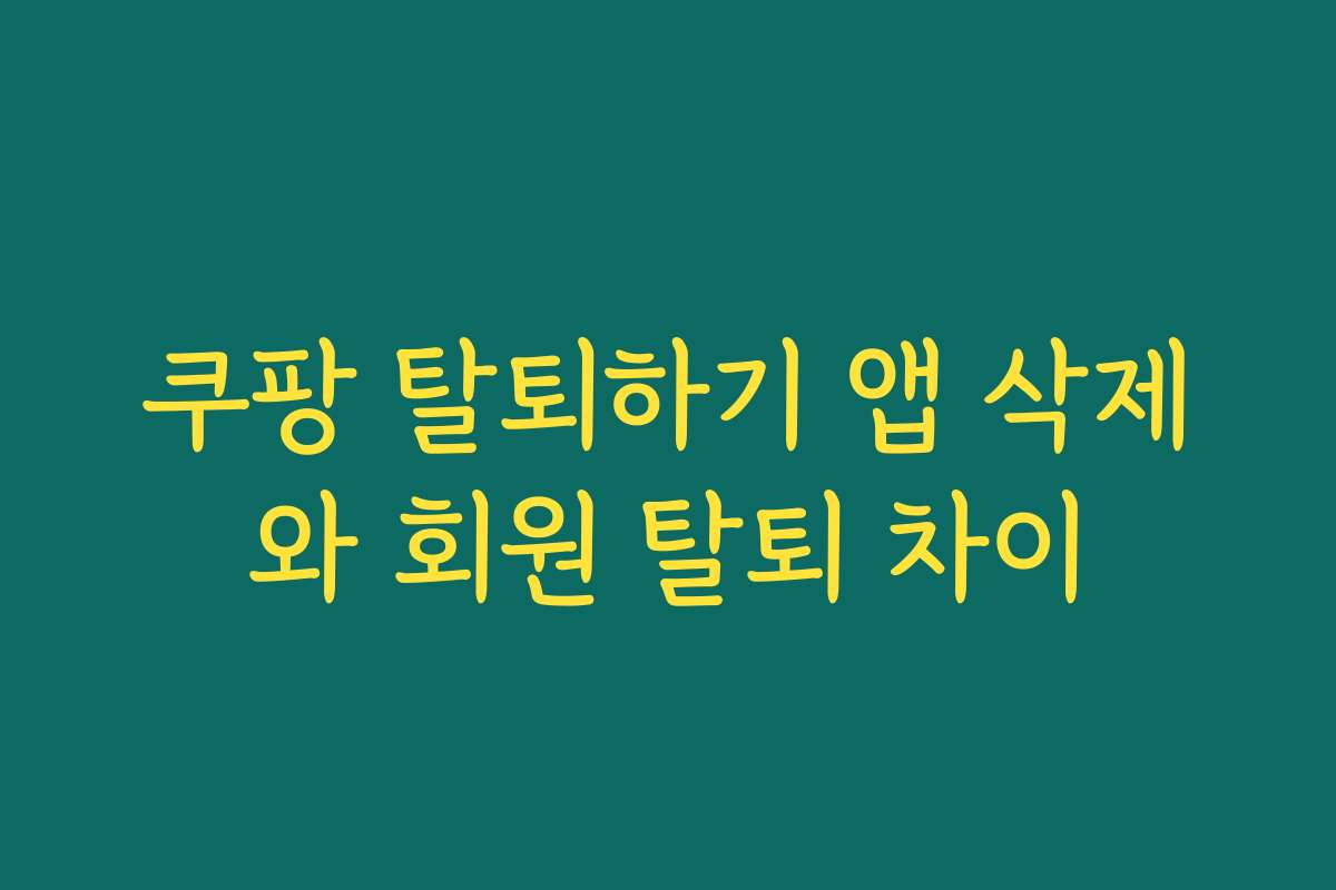 쿠팡 탈퇴하기 앱 삭제와 회원 탈퇴 차이