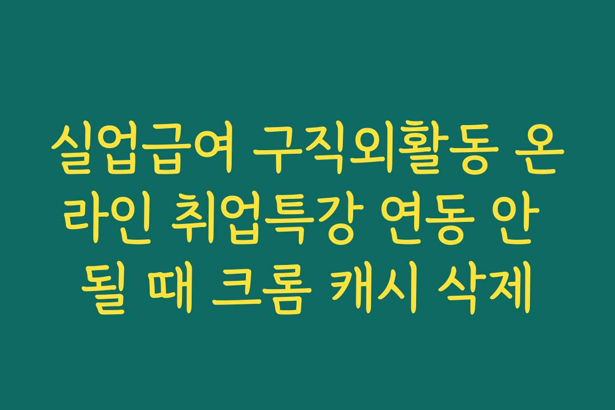 실업급여 구직외활동 온라인 취업특강 연동 안 될 때 크롬 캐시 삭제