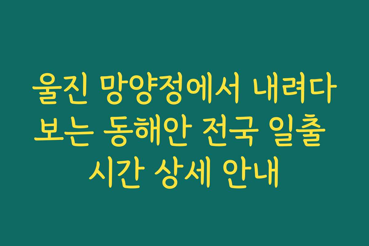 울진 망양정에서 내려다보는 동해안 전국 일출 시간 상세 안내