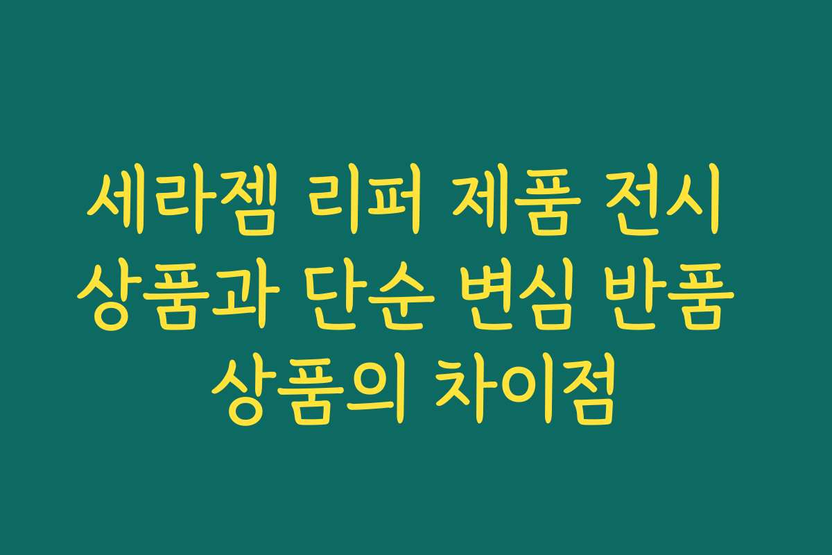 세라젬 리퍼 제품 전시 상품과 단순 변심 반품 상품의 차이점