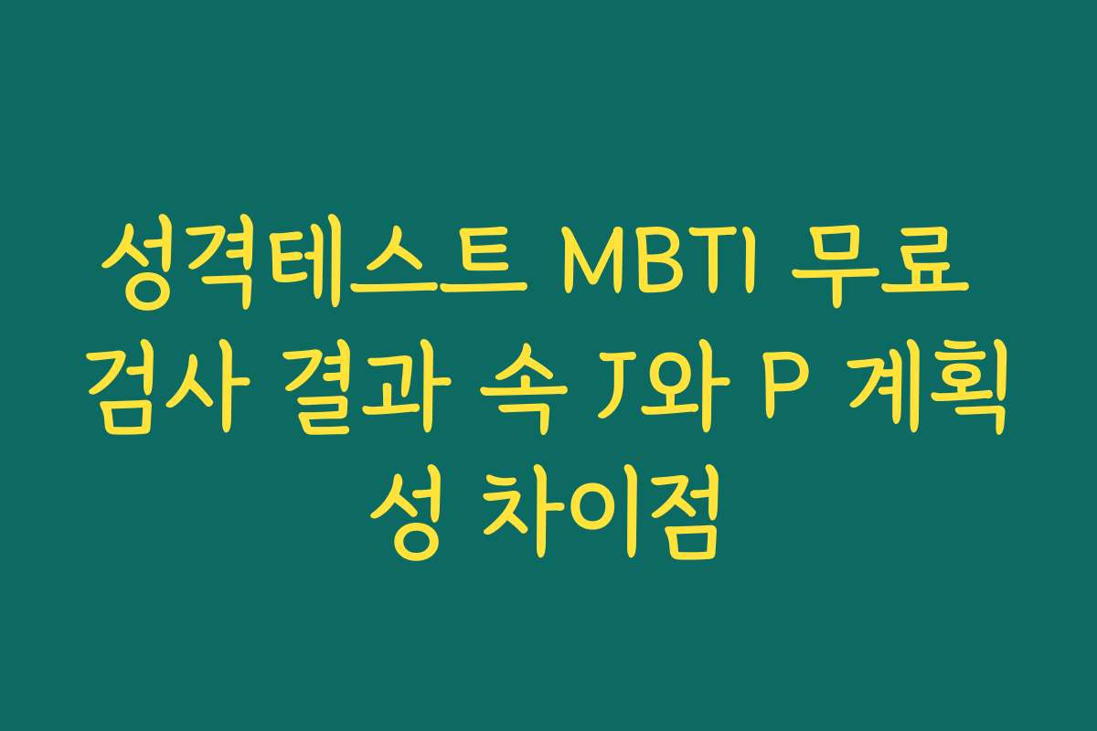 성격테스트 MBTI 무료 검사 결과 속 J와 P 계획성 차이점