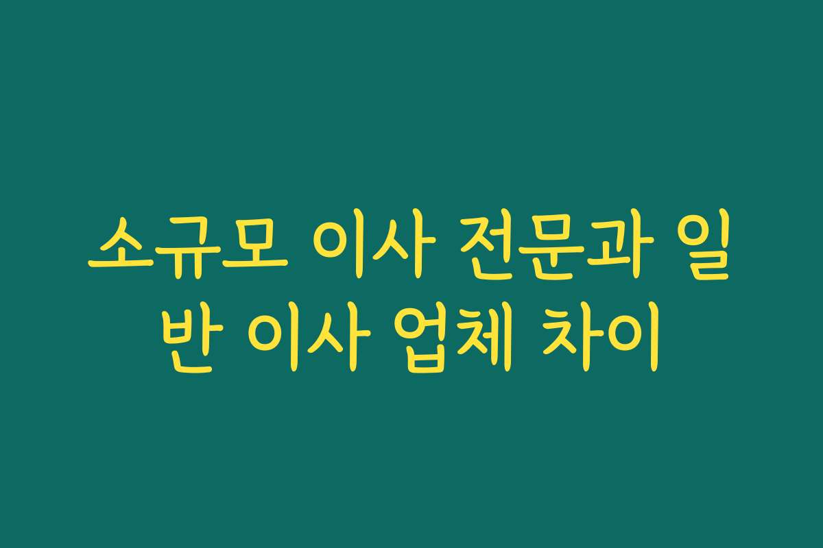 소규모 이사 전문과 일반 이사 업체 차이