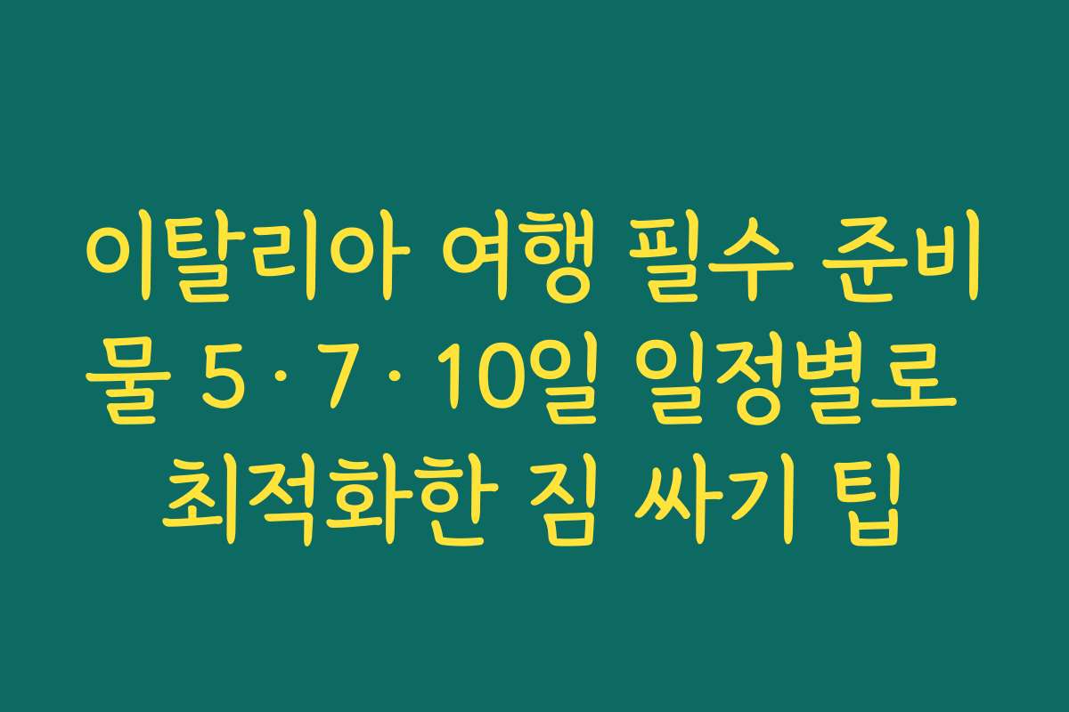 이탈리아 여행 필수 준비물 5·7·10일 일정별로 최적화한 짐 싸기 팁