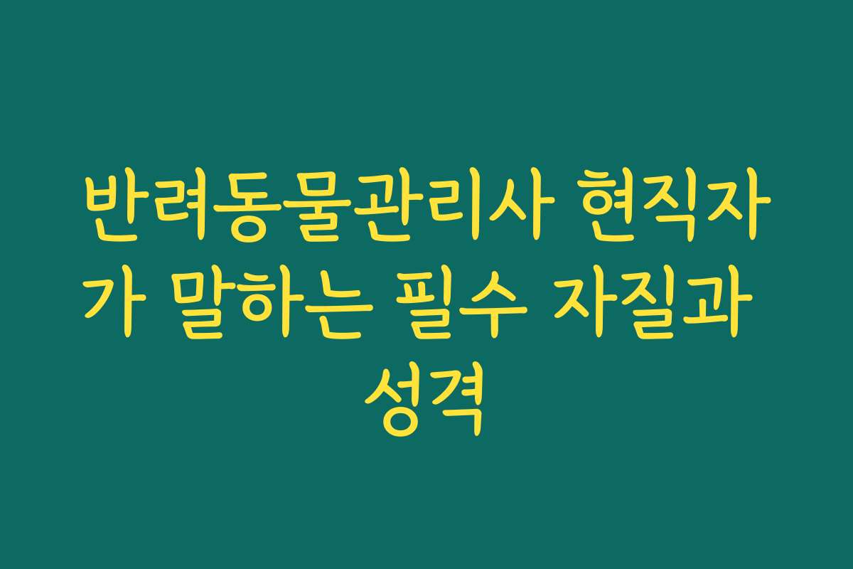 반려동물관리사 현직자가 말하는 필수 자질과 성격