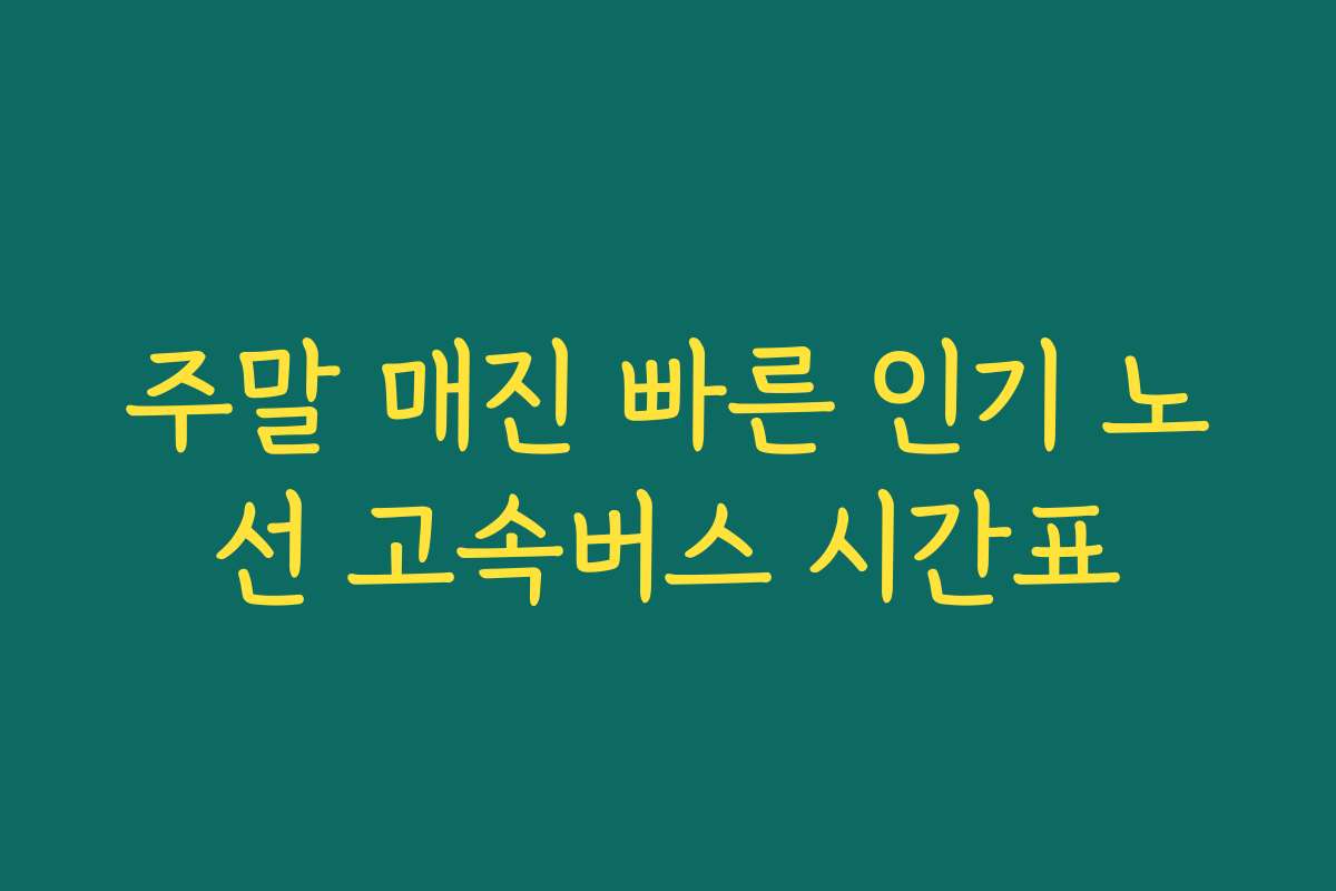 주말 매진 빠른 인기 노선 고속버스 시간표