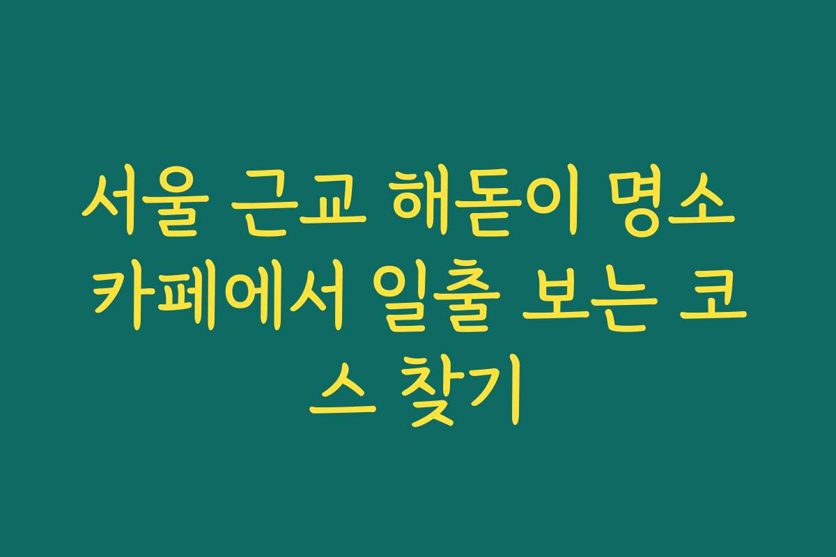 서울 근교 해돋이 명소 카페에서 일출 보는 코스 찾기