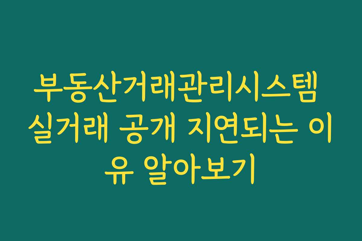 부동산거래관리시스템 실거래 공개 지연되는 이유 알아보기