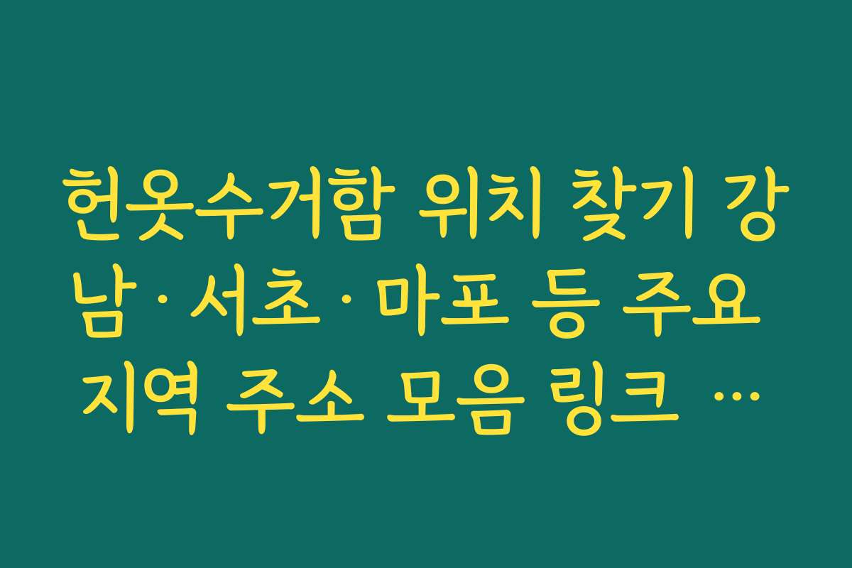 헌옷수거함 위치 찾기 강남·서초·마포 등 주요 지역 주소 모음 링크 정리