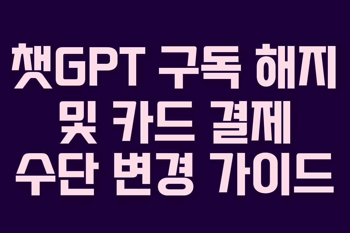챗GPT 구독 해지 및 카드 결제 수단 변경 가이드