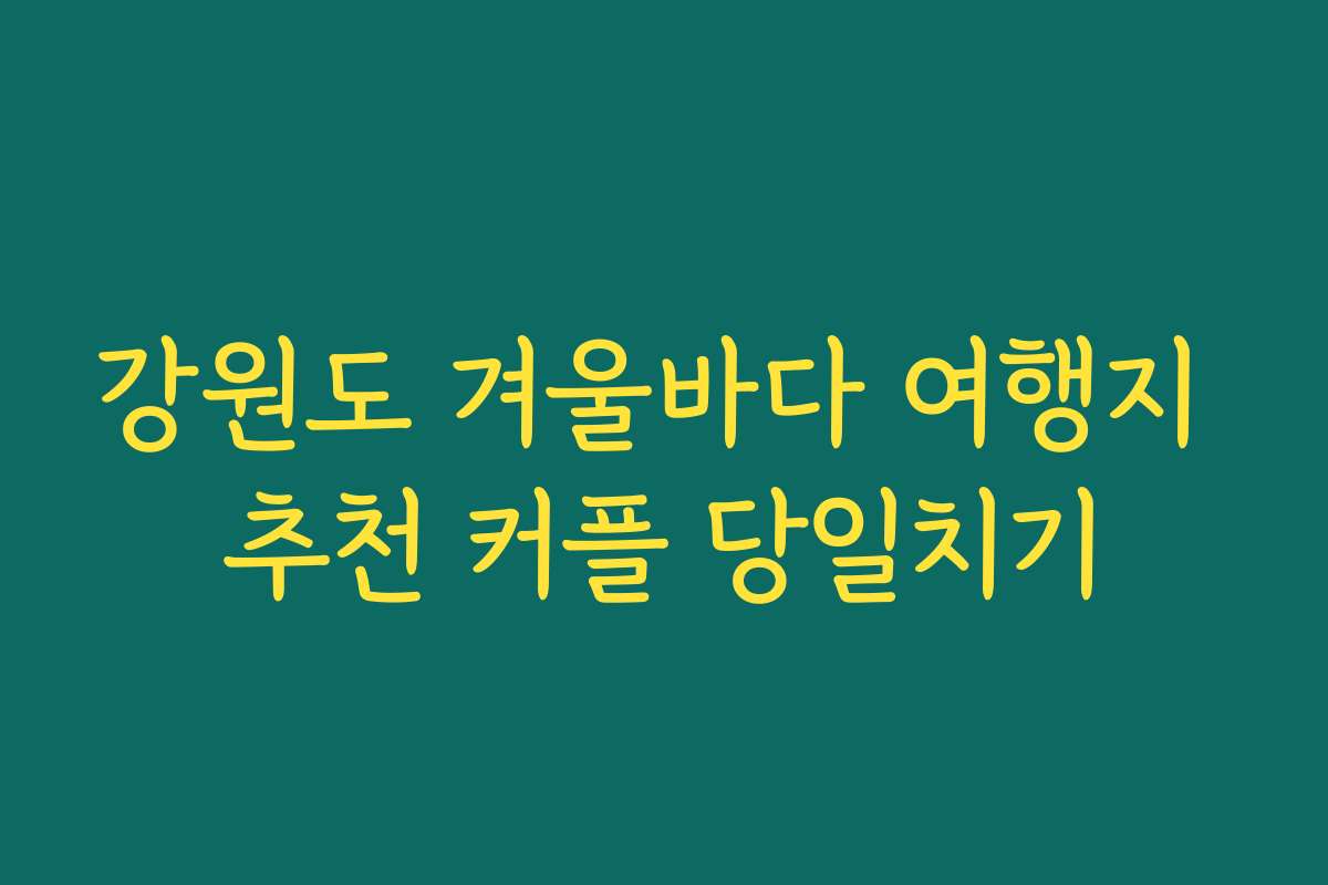 강원도 겨울바다 여행지 추천 커플 당일치기