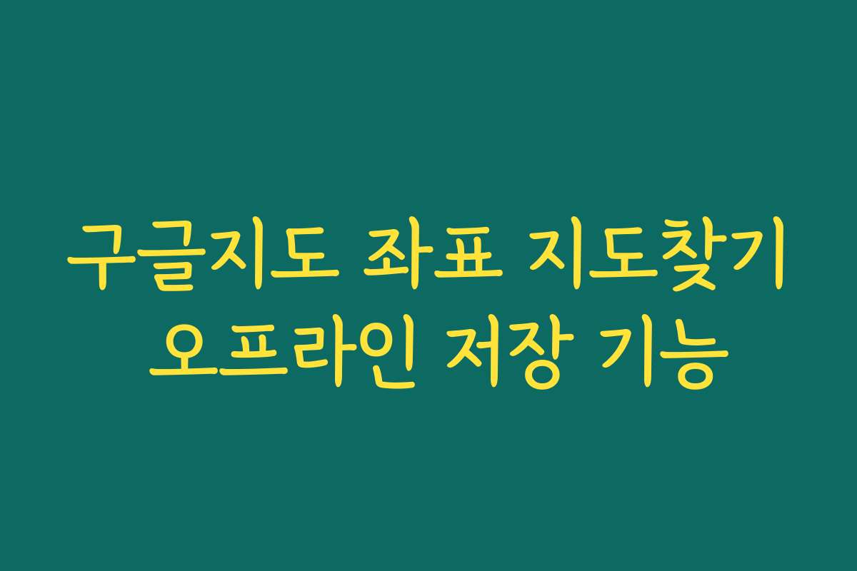 구글지도 좌표 지도찾기 오프라인 저장 기능