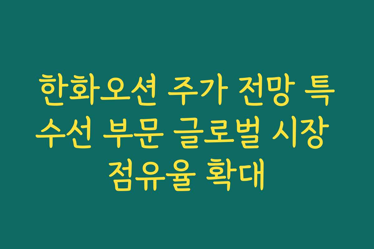 한화오션 주가 전망 특수선 부문 글로벌 시장 점유율 확대