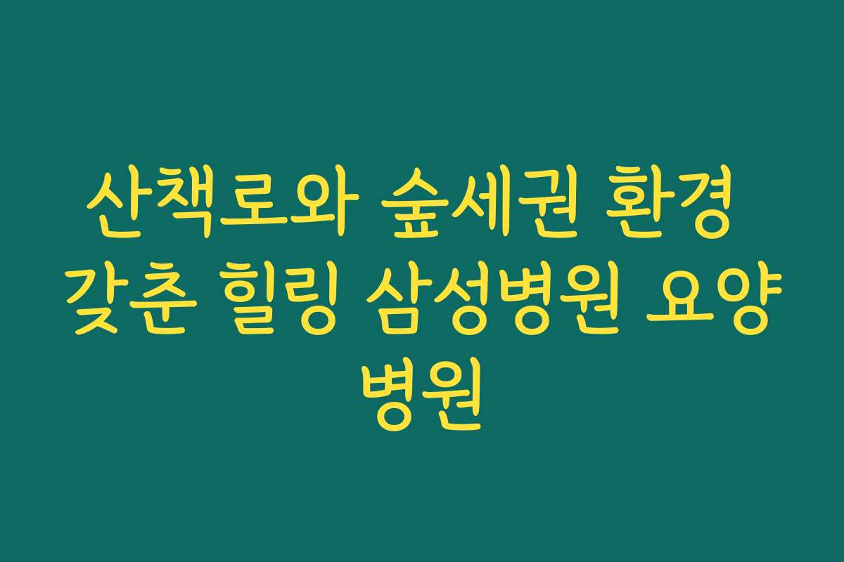 산책로와 숲세권 환경 갖춘 힐링 삼성병원 요양병원