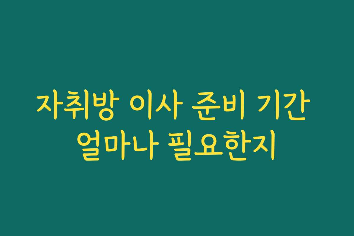 자취방 이사 준비 기간 얼마나 필요한지
