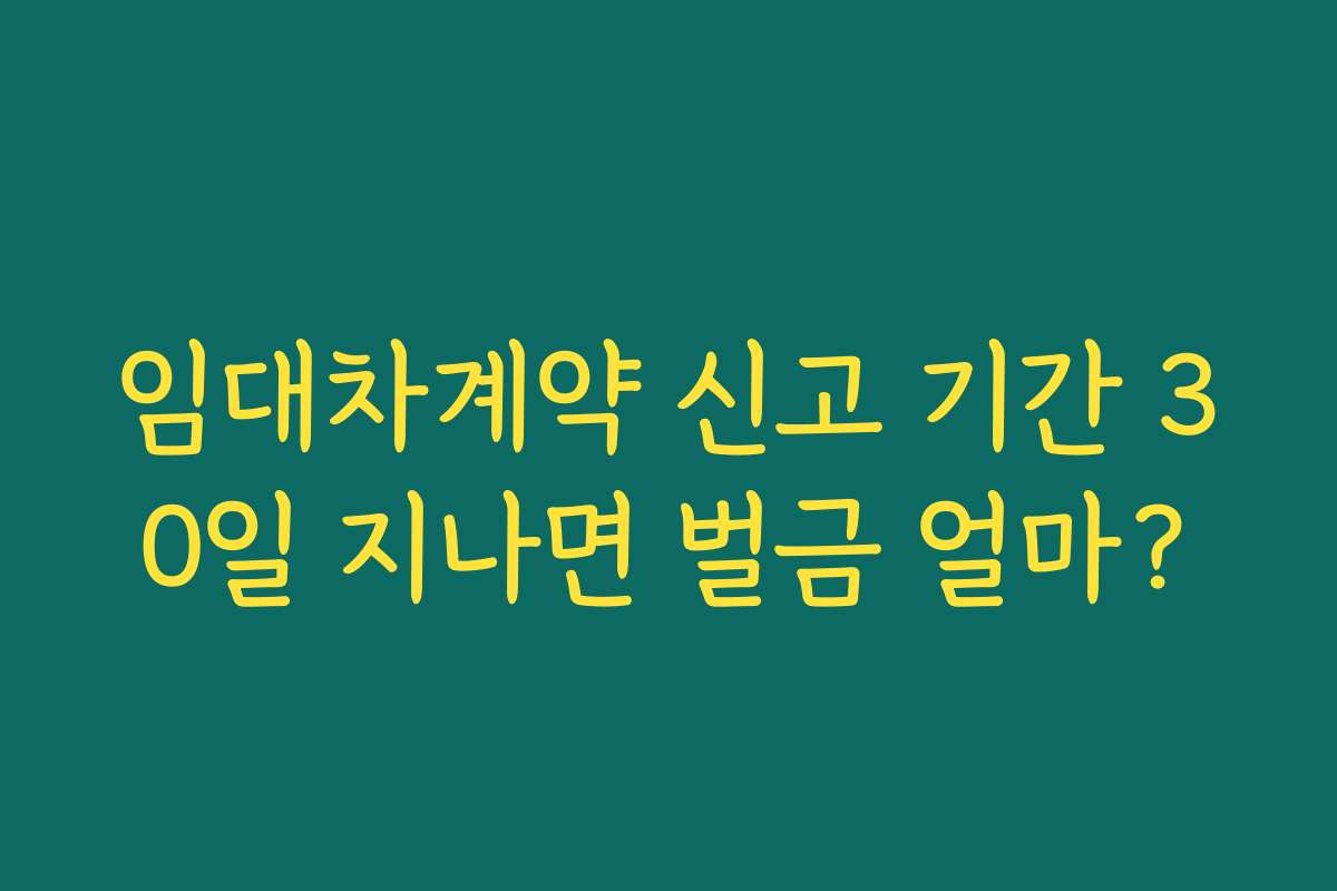 임대차계약 신고 기간 30일 지나면 벌금 얼마?