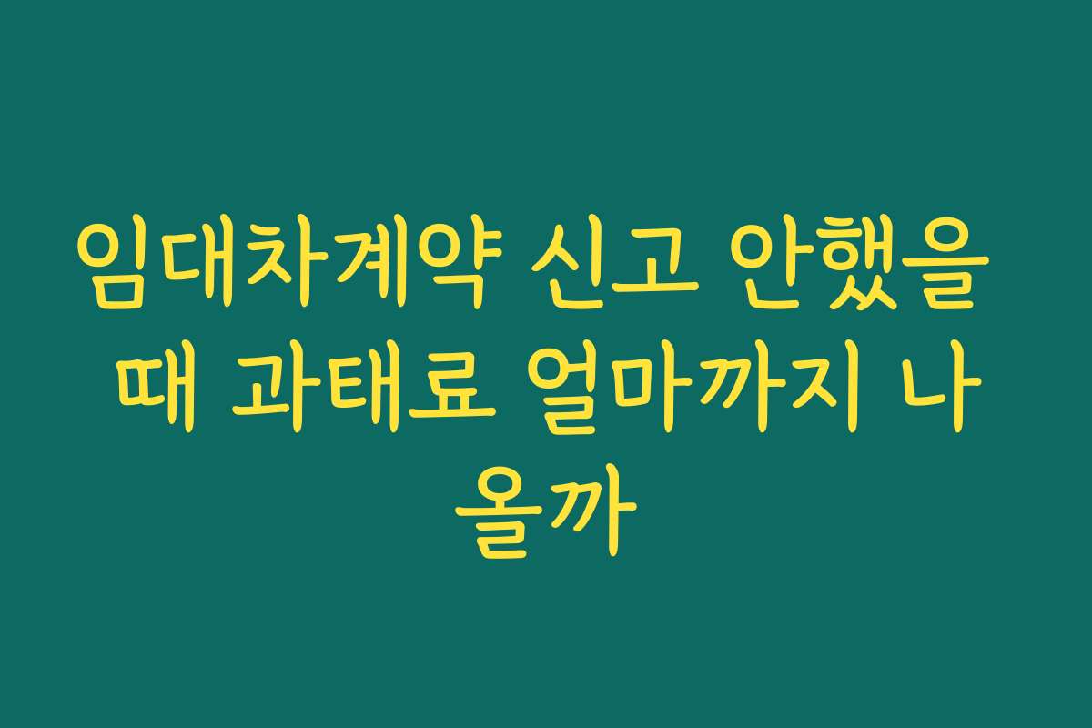 임대차계약 신고 안했을 때 과태료 얼마까지 나올까