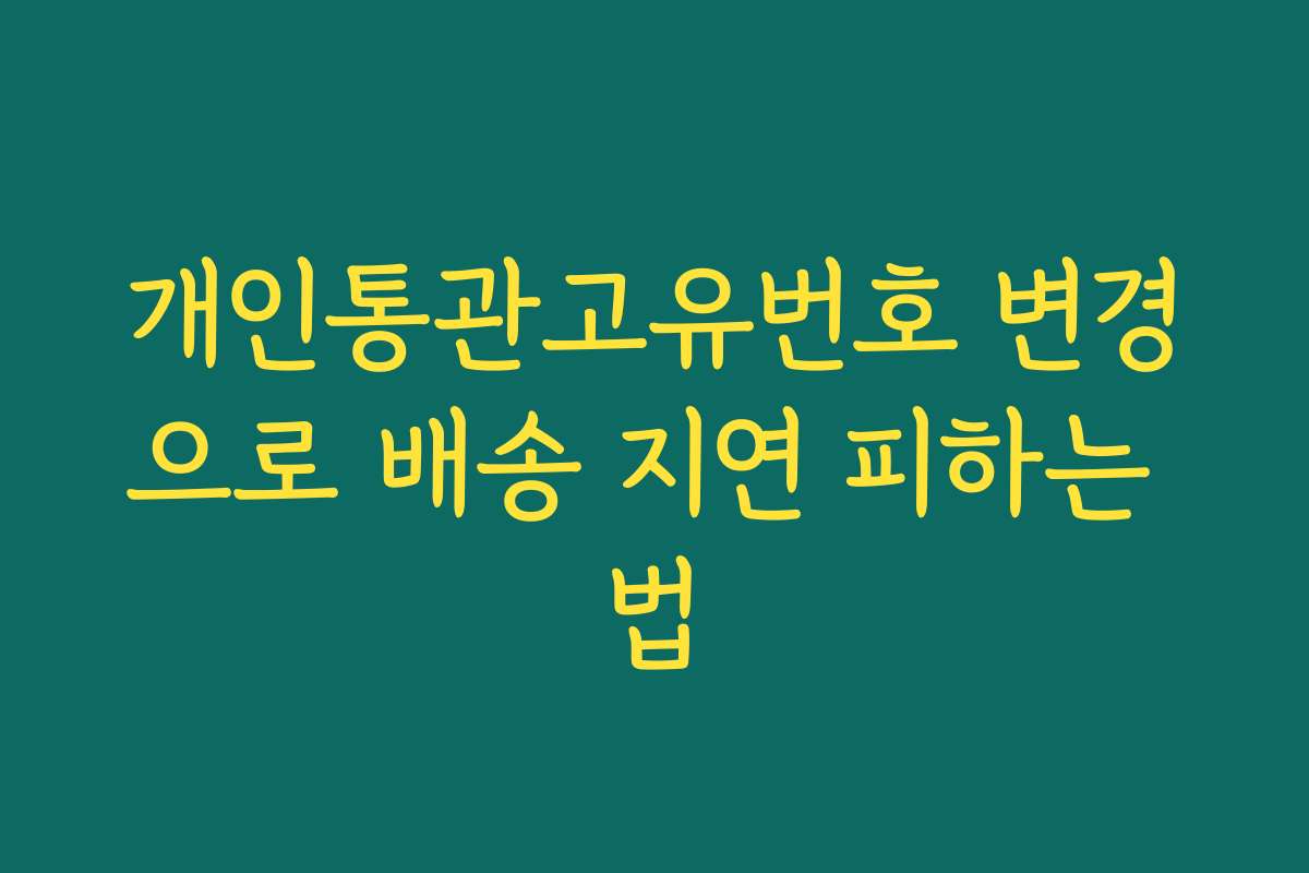 개인통관고유번호 변경으로 배송 지연 피하는 법